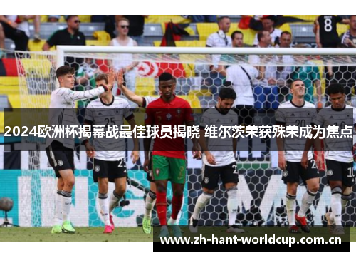 2024欧洲杯揭幕战最佳球员揭晓 维尔茨荣获殊荣成为焦点