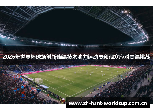 2026年世界杯球场创新降温技术助力运动员和观众应对高温挑战 2026年世界杯球场创新降温技术助力运动员和观众应对高温挑战