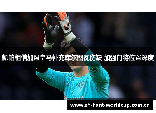 凯帕租借加盟皇马补充库尔图瓦伤缺 加强门将位置深度 凯帕租借加盟皇马补充库尔图瓦伤缺 加强门将位置深度