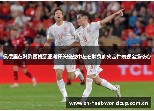 佩德里在对阵西班牙亚洲杯关键战中左右胜负的决定性表现全场核心 佩德里在对阵西班牙亚洲杯关键战中左右胜负的决定性表现全场核心